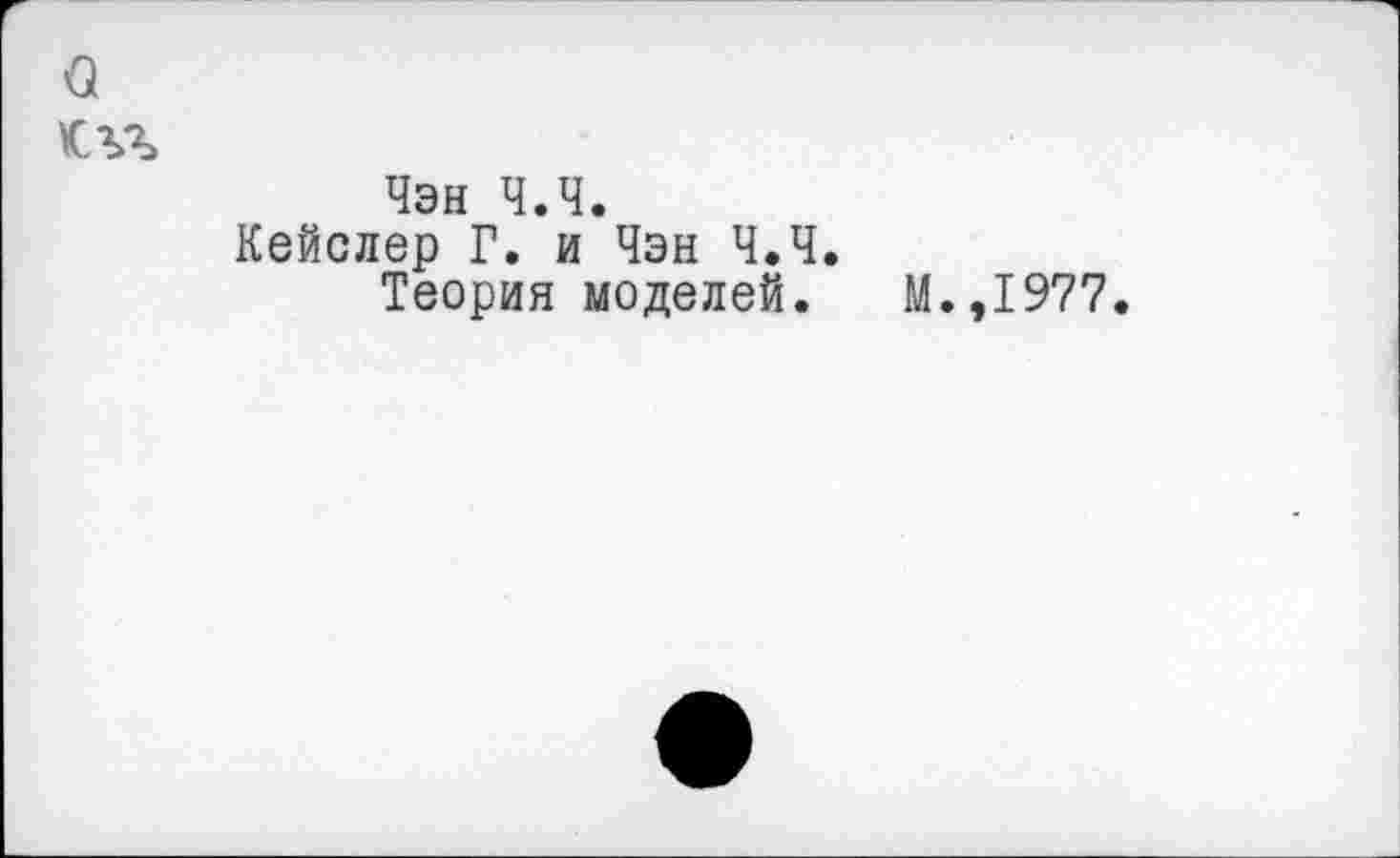 ﻿о
кгг
Чэн Ч.Ч.
Кейслер Г. и Чэн Ч.Ч.
Теория моделей. М.,1977.